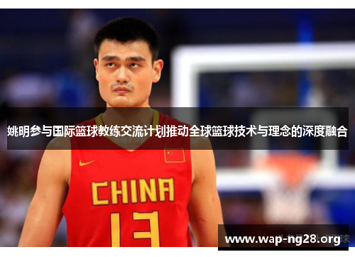 姚明参与国际篮球教练交流计划推动全球篮球技术与理念的深度融合 姚明参与国际篮球教练交流计划推动全球篮球技术与理念的深度融合
