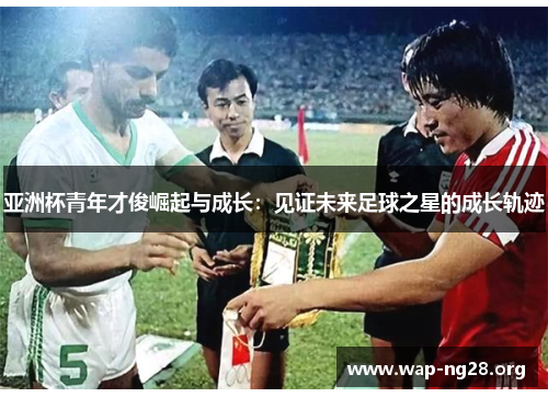 亚洲杯青年才俊崛起与成长:见证未来足球之星的成长轨迹 亚洲杯青年才俊崛起与成长:见证未来足球之星的成长轨迹