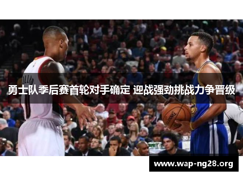 勇士队季后赛首轮对手确定 迎战强劲挑战力争晋级 勇士队季后赛首轮对手确定 迎战强劲挑战力争晋级