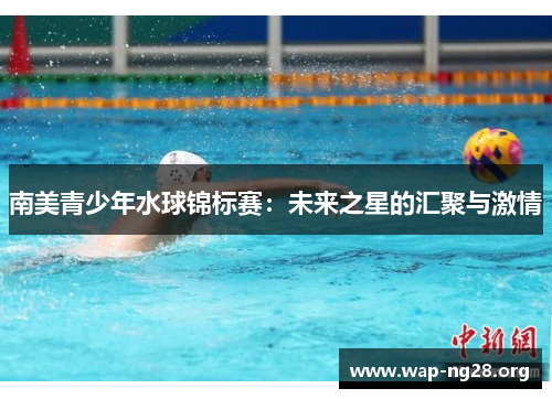 南美青少年水球锦标赛:未来之星的汇聚与激情 南美青少年水球锦标赛:未来之星的汇聚与激情
