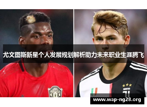 尤文图斯新星个人发展规划解析助力未来职业生涯腾飞 尤文图斯新星个人发展规划解析助力未来职业生涯腾飞