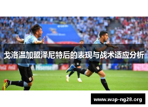 戈洛温加盟泽尼特后的表现与战术适应分析 戈洛温加盟泽尼特后的表现与战术适应分析