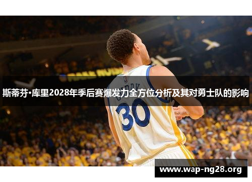 斯蒂芬·库里2028年季后赛爆发力全方位分析及其对勇士队的影响 斯蒂芬·库里2028年季后赛爆发力全方位分析及其对勇士队的影响