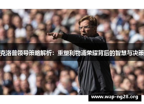 克洛普领导策略解析：重塑利物浦荣耀背后的智慧与决策