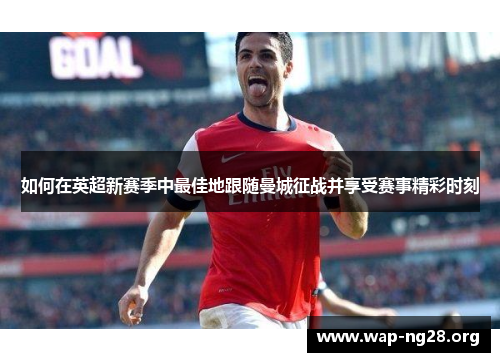 如何在英超新赛季中最佳地跟随曼城征战并享受赛事精彩时刻 如何在英超新赛季中最佳地跟随曼城征战并享受赛事精彩时刻