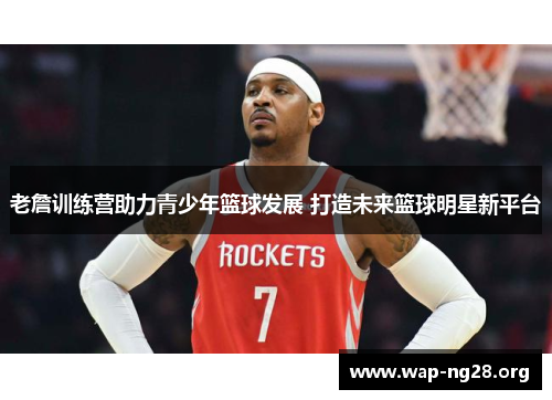 老詹训练营助力青少年篮球发展 打造未来篮球明星新平台