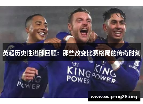 英超历史性进球回顾:那些改变比赛格局的传奇时刻 英超历史性进球回顾:那些改变比赛格局的传奇时刻