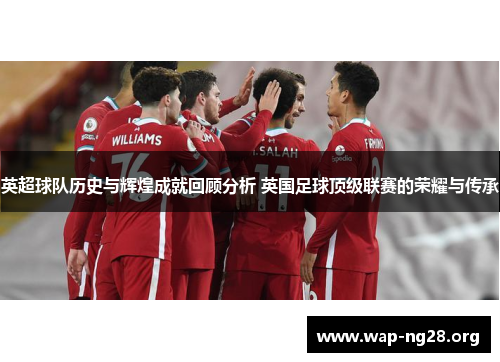 英超球队历史与辉煌成就回顾分析 英国足球顶级联赛的荣耀与传承 英超球队历史与辉煌成就回顾分析 英国足球顶级联赛的荣耀与传承