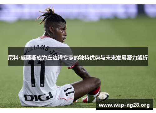 尼科-威廉斯成为左边锋专家的独特优势与未来发展潜力解析