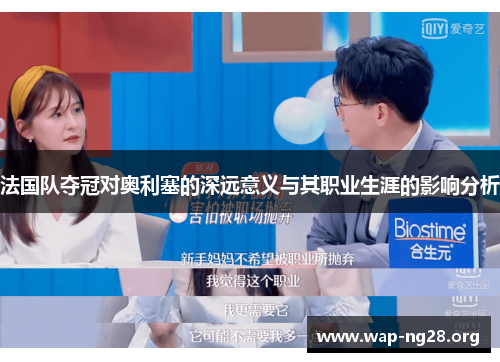 法国队夺冠对奥利塞的深远意义与其职业生涯的影响分析 法国队夺冠对奥利塞的深远意义与其职业生涯的影响分析
