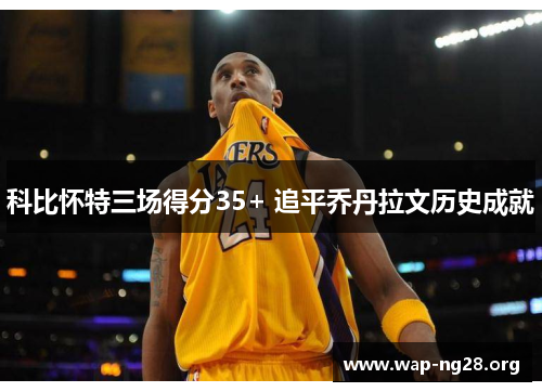 科比怀特三场得分35+ 追平乔丹拉文历史成就 科比怀特三场得分35+ 追平乔丹拉文历史成就