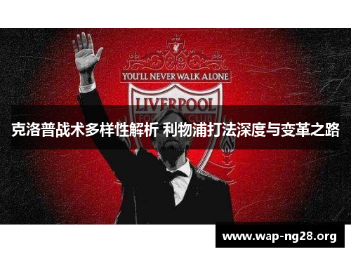克洛普战术多样性解析 利物浦打法深度与变革之路 克洛普战术多样性解析 利物浦打法深度与变革之路