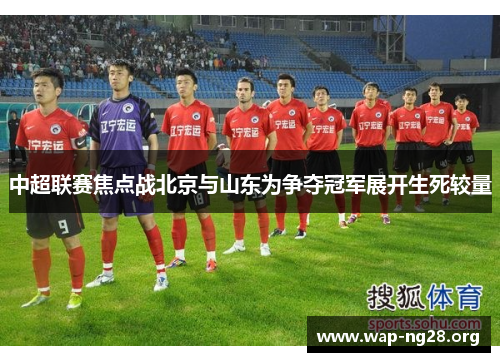 中超联赛焦点战北京与山东为争夺冠军展开生死较量 中超联赛焦点战北京与山东为争夺冠军展开生死较量