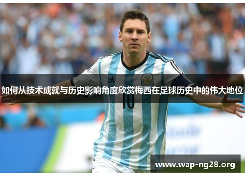 如何从技术成就与历史影响角度欣赏梅西在足球历史中的伟大地位 如何从技术成就与历史影响角度欣赏梅西在足球历史中的伟大地位