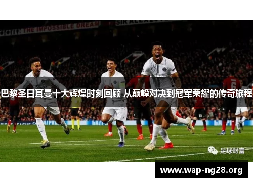 巴黎圣日耳曼十大辉煌时刻回顾 从巅峰对决到冠军荣耀的传奇旅程 巴黎圣日耳曼十大辉煌时刻回顾 从巅峰对决到冠军荣耀的传奇旅程
