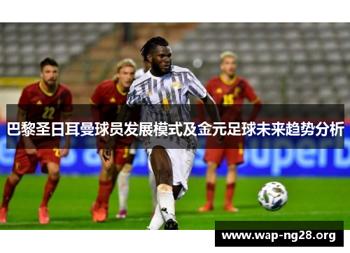 巴黎圣日耳曼球员发展模式及金元足球未来趋势分析 巴黎圣日耳曼球员发展模式及金元足球未来趋势分析