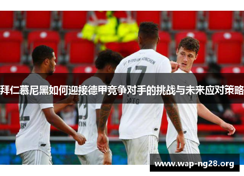 拜仁慕尼黑如何迎接德甲竞争对手的挑战与未来应对策略