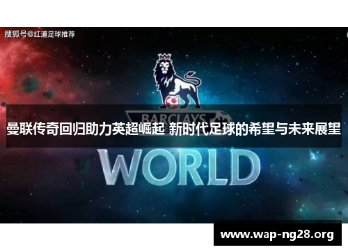 曼联传奇回归助力英超崛起 新时代足球的希望与未来展望 曼联传奇回归助力英超崛起 新时代足球的希望与未来展望