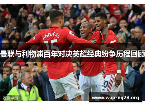 曼联与利物浦百年对决英超经典纷争历程回顾 曼联与利物浦百年对决英超经典纷争历程回顾