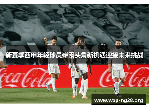 新赛季西甲年轻球员崭露头角新机遇迎接未来挑战 新赛季西甲年轻球员崭露头角新机遇迎接未来挑战