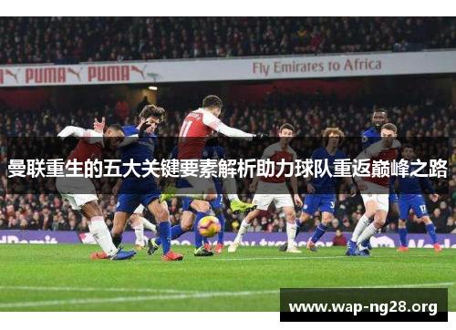 曼联重生的五大关键要素解析助力球队重返巅峰之路 曼联重生的五大关键要素解析助力球队重返巅峰之路