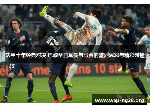 法甲十年经典对决 巴黎圣日耳曼与马赛的激烈恩怨与精彩碰撞 法甲十年经典对决 巴黎圣日耳曼与马赛的激烈恩怨与精彩碰撞