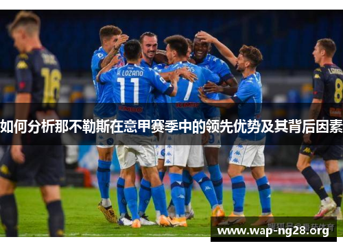 如何分析那不勒斯在意甲赛季中的领先优势及其背后因素 如何分析那不勒斯在意甲赛季中的领先优势及其背后因素