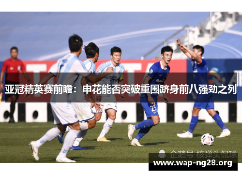 亚冠精英赛前瞻:申花能否突破重围跻身前八强劲之列 亚冠精英赛前瞻:申花能否突破重围跻身前八强劲之列