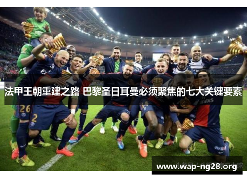法甲王朝重建之路 巴黎圣日耳曼必须聚焦的七大关键要素 法甲王朝重建之路 巴黎圣日耳曼必须聚焦的七大关键要素