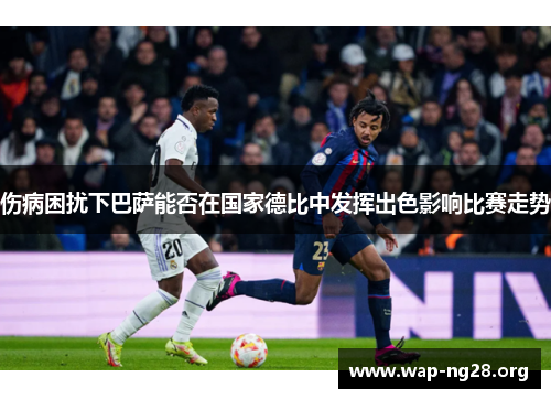 伤病困扰下巴萨能否在国家德比中发挥出色影响比赛走势 伤病困扰下巴萨能否在国家德比中发挥出色影响比赛走势