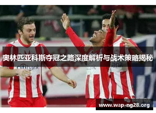 奥林匹亚科斯夺冠之路深度解析与战术策略揭秘 奥林匹亚科斯夺冠之路深度解析与战术策略揭秘