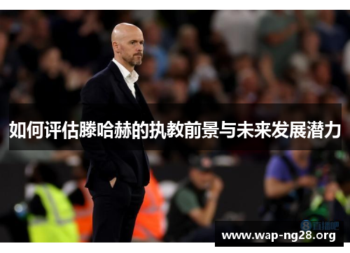 如何评估滕哈赫的执教前景与未来发展潜力 如何评估滕哈赫的执教前景与未来发展潜力