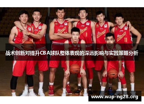 战术创新对提升CBA球队整体表现的深远影响与实践策略分析 战术创新对提升CBA球队整体表现的深远影响与实践策略分析