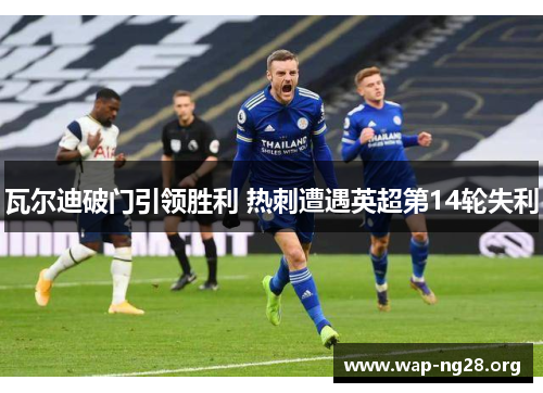 瓦尔迪破门引领胜利 热刺遭遇英超第14轮失利