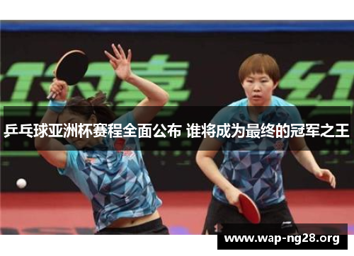 乒乓球亚洲杯赛程全面公布 谁将成为最终的冠军之王 乒乓球亚洲杯赛程全面公布 谁将成为最终的冠军之王