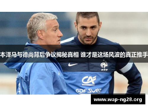 本泽马与德尚背后争议揭秘真相 谁才是这场风波的真正推手