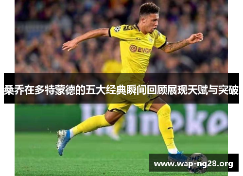 桑乔在多特蒙德的五大经典瞬间回顾展现天赋与突破 桑乔在多特蒙德的五大经典瞬间回顾展现天赋与突破