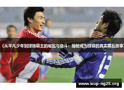 《从平凡少年到球场霸主的崛起与奋斗:揭秘成为球霸的真实幕后故事》 《从平凡少年到球场霸主的崛起与奋斗:揭秘成为球霸的真实幕后故事》