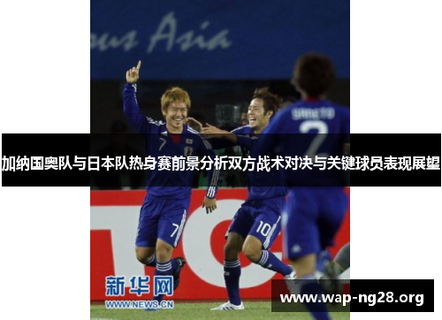 加纳国奥队与日本队热身赛前景分析双方战术对决与关键球员表现展望