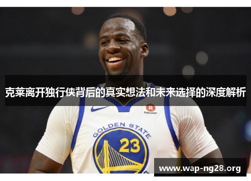 克莱离开独行侠背后的真实想法和未来选择的深度解析