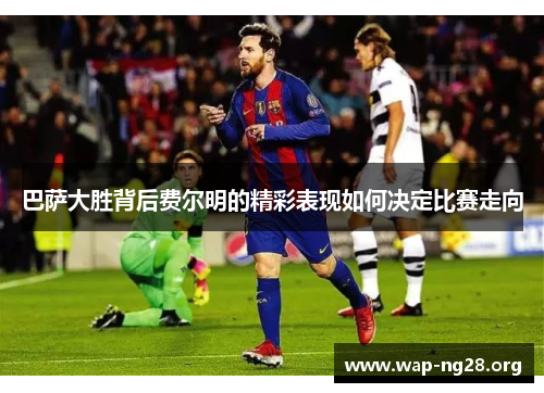 巴萨大胜背后费尔明的精彩表现如何决定比赛走向 巴萨大胜背后费尔明的精彩表现如何决定比赛走向