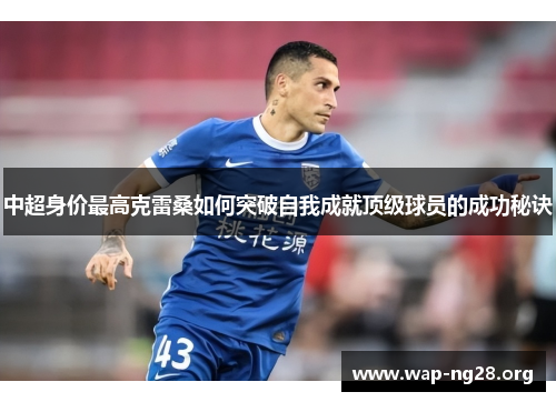 中超身价最高克雷桑如何突破自我成就顶级球员的成功秘诀 中超身价最高克雷桑如何突破自我成就顶级球员的成功秘诀