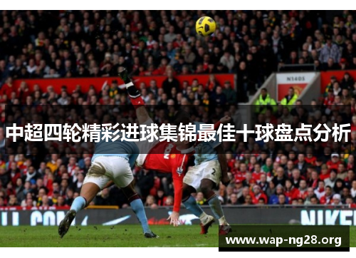 中超四轮精彩进球集锦最佳十球盘点分析 中超四轮精彩进球集锦最佳十球盘点分析