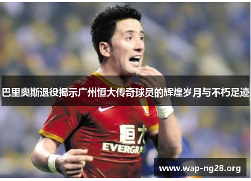 巴里奥斯退役揭示广州恒大传奇球员的辉煌岁月与不朽足迹 巴里奥斯退役揭示广州恒大传奇球员的辉煌岁月与不朽足迹