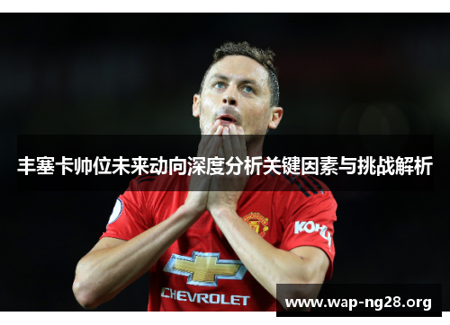 丰塞卡帅位未来动向深度分析关键因素与挑战解析 丰塞卡帅位未来动向深度分析关键因素与挑战解析