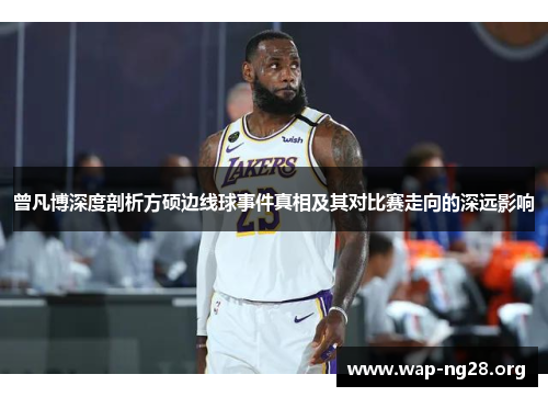 曾凡博深度剖析方硕边线球事件真相及其对比赛走向的深远影响 曾凡博深度剖析方硕边线球事件真相及其对比赛走向的深远影响