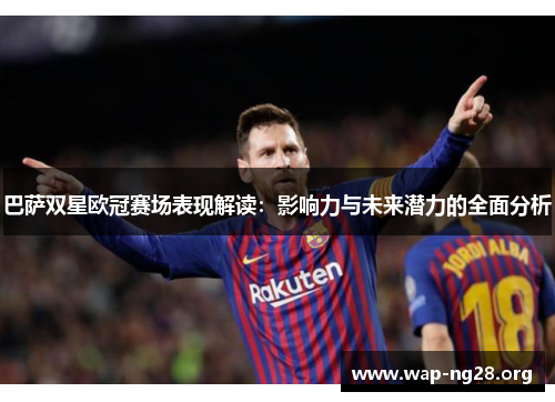巴萨双星欧冠赛场表现解读:影响力与未来潜力的全面分析 巴萨双星欧冠赛场表现解读:影响力与未来潜力的全面分析