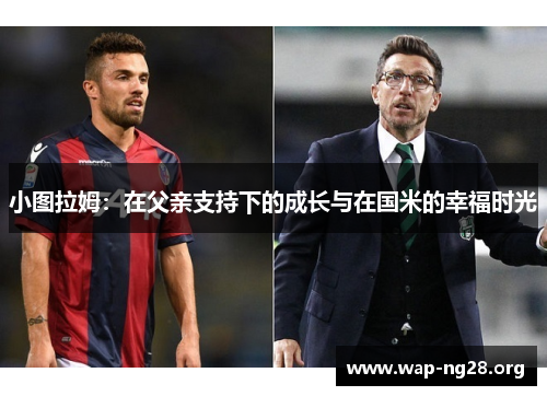 小图拉姆:在父亲支持下的成长与在国米的幸福时光 小图拉姆:在父亲支持下的成长与在国米的幸福时光
