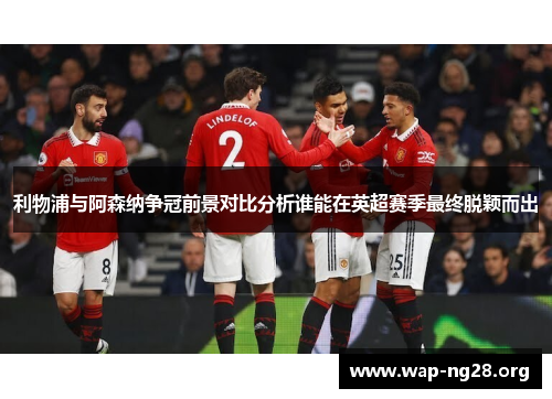 利物浦与阿森纳争冠前景对比分析谁能在英超赛季最终脱颖而出