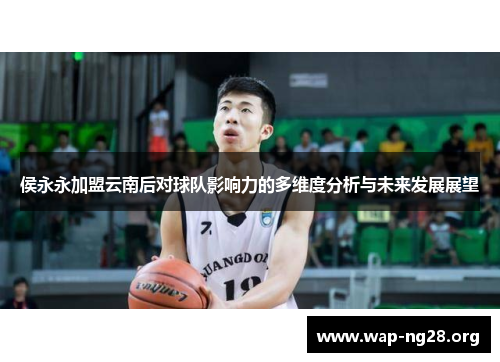 侯永永加盟云南后对球队影响力的多维度分析与未来发展展望 侯永永加盟云南后对球队影响力的多维度分析与未来发展展望